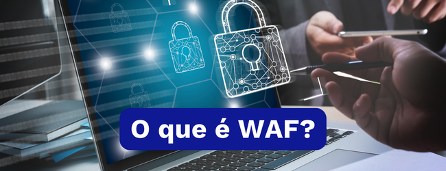 Tudo sobre WAF: o que é, como funciona e mais