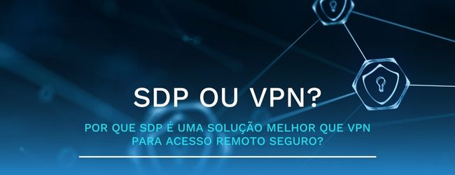 Por que SDP é uma solução melhor que VPN para acesso remoto seguro?