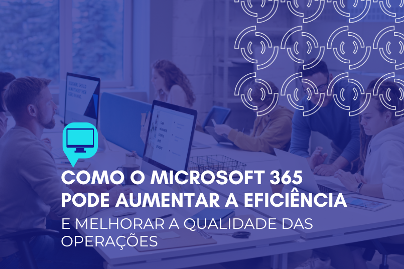 Como o Microsoft 365 pode aumentar a eficiência e melhorar a qualidade das operações