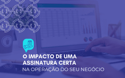 O impacto de uma assinatura certa na operação do seu negócio
